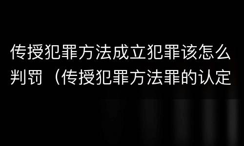 传授犯罪方法成立犯罪该怎么判罚（传授犯罪方法罪的认定）