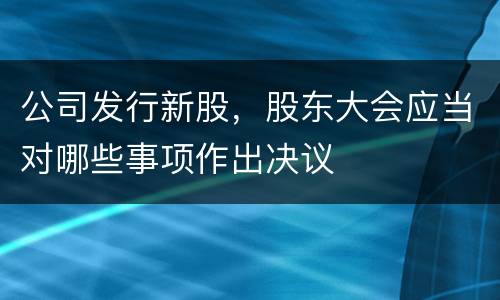 公司发行新股，股东大会应当对哪些事项作出决议