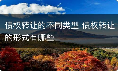 债权转让的不同类型 债权转让的形式有哪些
