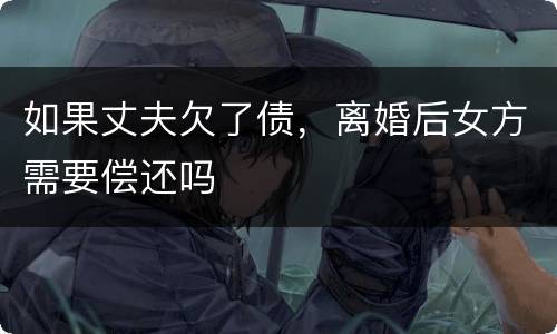 如果丈夫欠了债，离婚后女方需要偿还吗