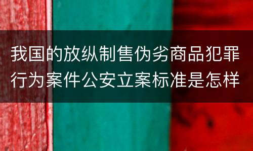 我国的放纵制售伪劣商品犯罪行为案件公安立案标准是怎样规定