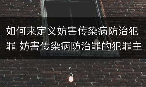 如何来定义妨害传染病防治犯罪 妨害传染病防治罪的犯罪主体