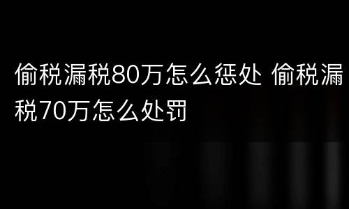 偷税漏税80万怎么惩处 偷税漏税70万怎么处罚