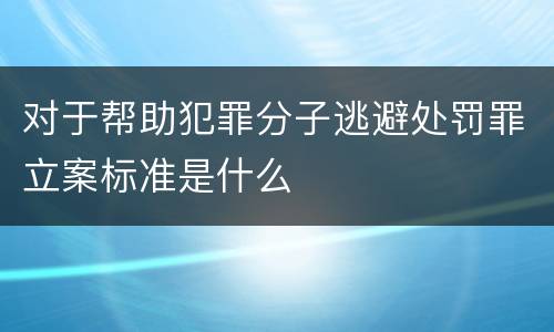 对于帮助犯罪分子逃避处罚罪立案标准是什么
