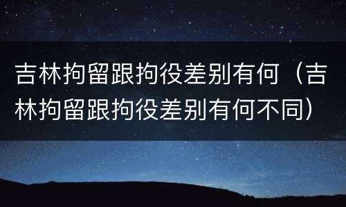 吉林拘留跟拘役差别有何（吉林拘留跟拘役差别有何不同）