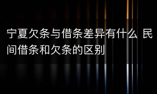 宁夏欠条与借条差异有什么 民间借条和欠条的区别