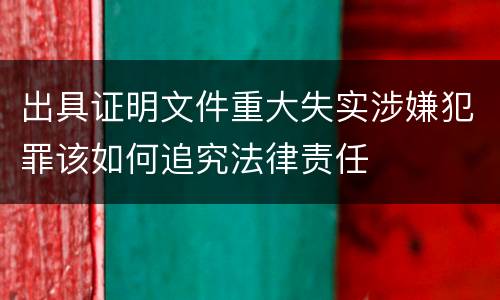 出具证明文件重大失实涉嫌犯罪该如何追究法律责任