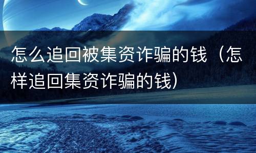 怎么追回被集资诈骗的钱（怎样追回集资诈骗的钱）