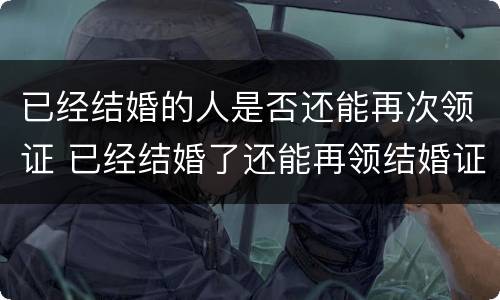 已经结婚的人是否还能再次领证 已经结婚了还能再领结婚证吗
