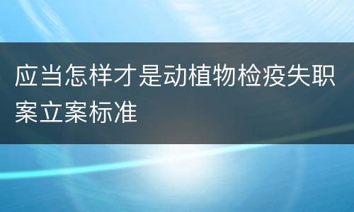 应当怎样才是动植物检疫失职案立案标准