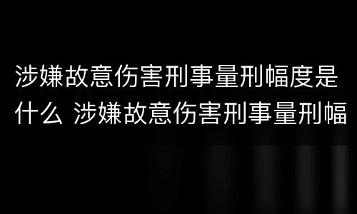 涉嫌故意伤害刑事量刑幅度是什么 涉嫌故意伤害刑事量刑幅度是什么情况