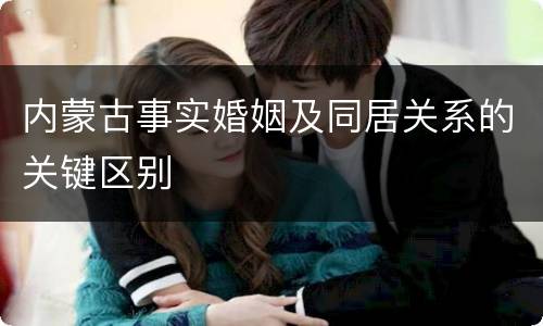 内蒙古事实婚姻及同居关系的关键区别