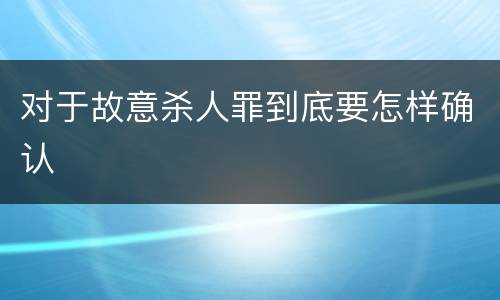 对于故意杀人罪到底要怎样确认