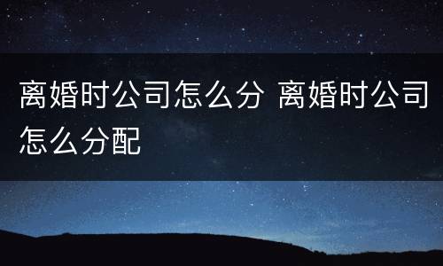 离婚时公司怎么分 离婚时公司怎么分配