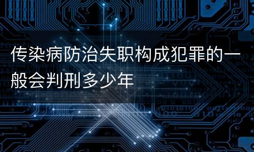 传染病防治失职构成犯罪的一般会判刑多少年