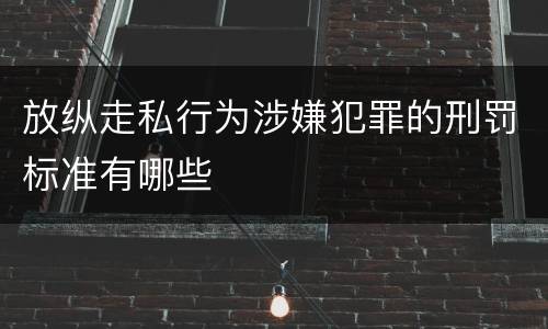 放纵走私行为涉嫌犯罪的刑罚标准有哪些