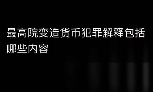 最高院变造货币犯罪解释包括哪些内容