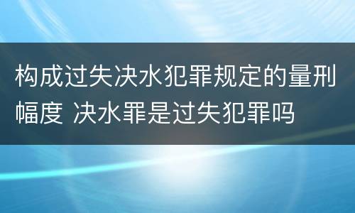 构成过失决水犯罪规定的量刑幅度 决水罪是过失犯罪吗