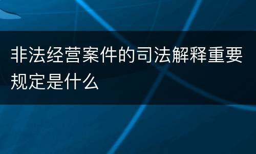 非法经营案件的司法解释重要规定是什么