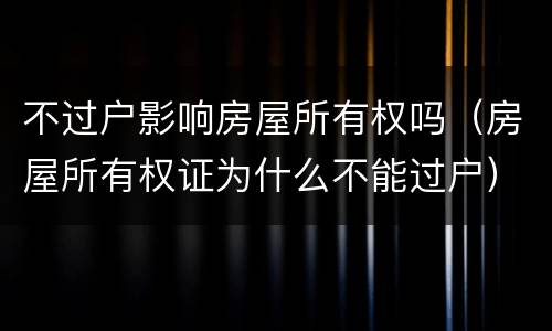 不过户影响房屋所有权吗（房屋所有权证为什么不能过户）