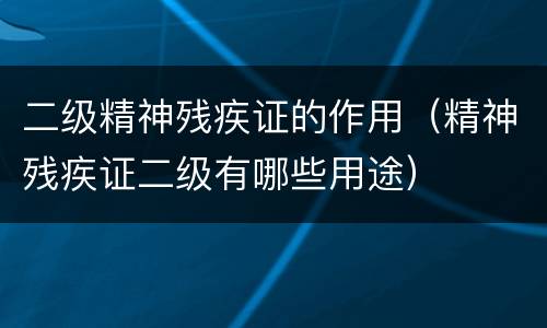 二级精神残疾证的作用（精神残疾证二级有哪些用途）