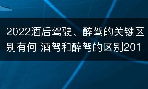 2022酒后驾驶、醉驾的关键区别有何 酒驾和醉驾的区别2019