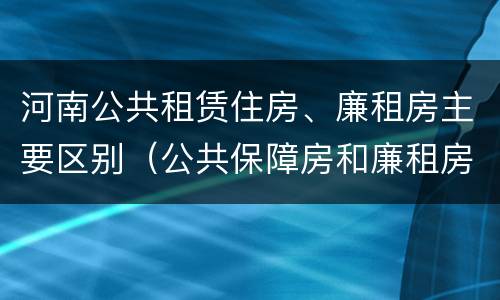 河南公共租赁住房、廉租房主要区别（公共保障房和廉租房的区别）