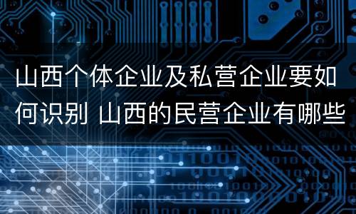 山西个体企业及私营企业要如何识别 山西的民营企业有哪些