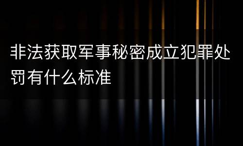 非法获取军事秘密成立犯罪处罚有什么标准