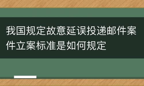 我国规定故意延误投递邮件案件立案标准是如何规定