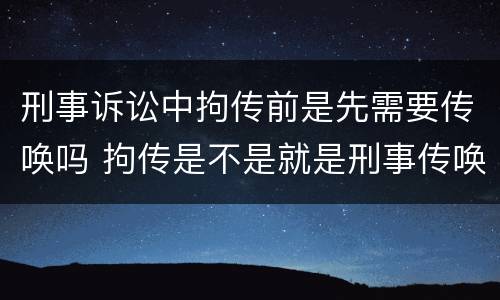 刑事诉讼中拘传前是先需要传唤吗 拘传是不是就是刑事传唤