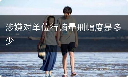涉嫌对单位行贿量刑幅度是多少
