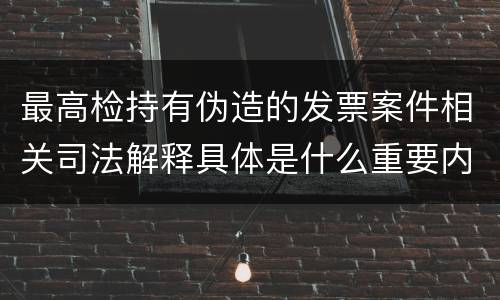 最高检持有伪造的发票案件相关司法解释具体是什么重要内容