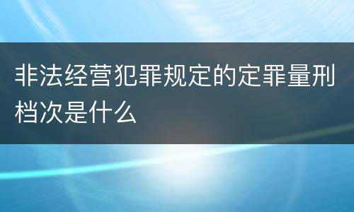 非法经营犯罪规定的定罪量刑档次是什么