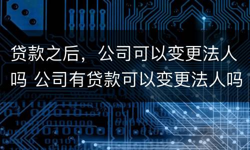 贷款之后，公司可以变更法人吗 公司有贷款可以变更法人吗?