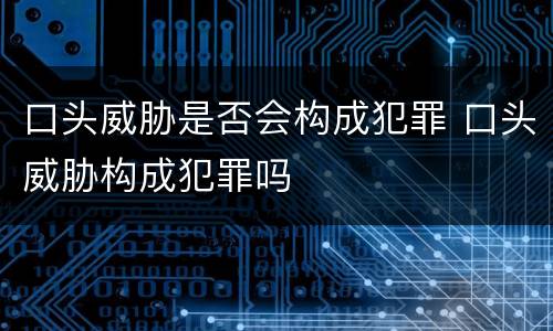 口头威胁是否会构成犯罪 口头威胁构成犯罪吗