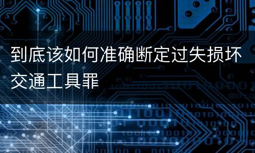 到底该如何准确断定过失损坏交通工具罪
