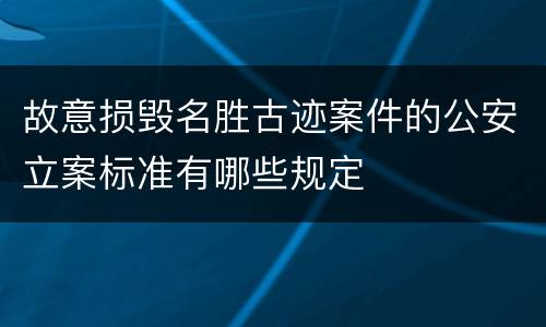 故意损毁名胜古迹案件的公安立案标准有哪些规定