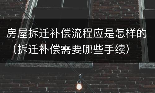 房屋拆迁补偿流程应是怎样的（拆迁补偿需要哪些手续）