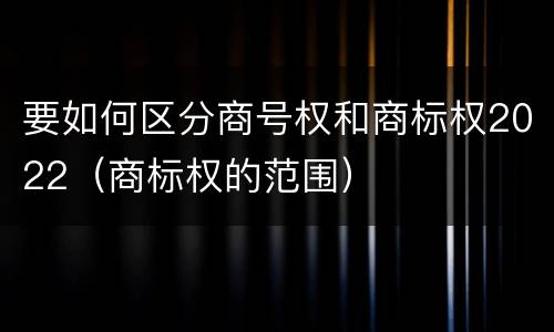 要如何区分商号权和商标权2022（商标权的范围）