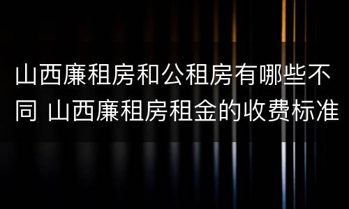 山西廉租房和公租房有哪些不同 山西廉租房租金的收费标准