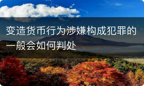 变造货币行为涉嫌构成犯罪的一般会如何判处