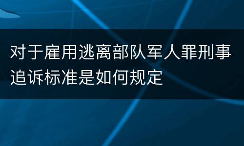 对于雇用逃离部队军人罪刑事追诉标准是如何规定