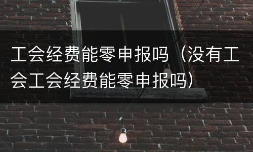 工会经费能零申报吗（没有工会工会经费能零申报吗）