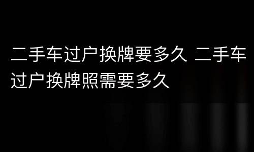 二手车过户换牌要多久 二手车过户换牌照需要多久