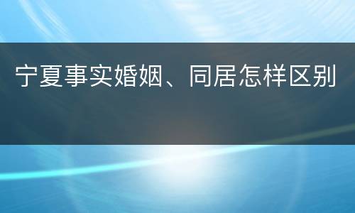 宁夏事实婚姻、同居怎样区别