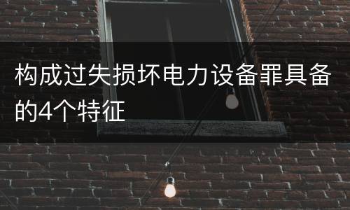构成过失损坏电力设备罪具备的4个特征