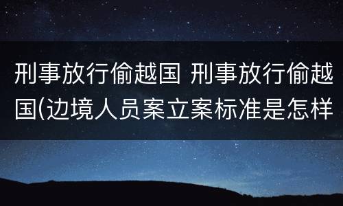 刑事放行偷越国 刑事放行偷越国(边境人员案立案标准是怎样的