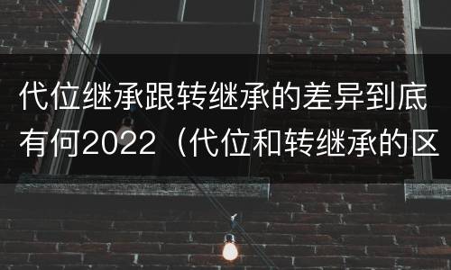 代位继承跟转继承的差异到底有何2022（代位和转继承的区别）