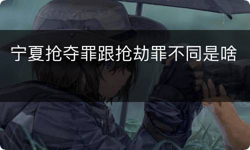 宁夏抢夺罪跟抢劫罪不同是啥